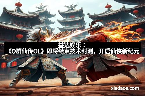 益达娱乐：《Q群仙传OL》即将结束技术封测，开启仙侠新纪元