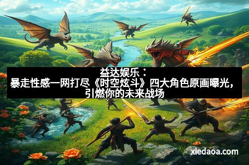 益达娱乐：暴走性感一网打尽《时空炫斗》四大角色原画曝光，引燃你的未来战场